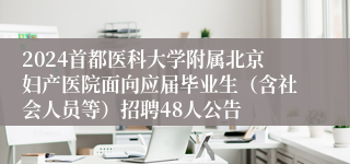 2024首都医科大学附属北京妇产医院面向应届毕业生（含社会人员等）招聘48人公告