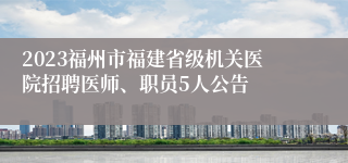 2023福州市福建省级机关医院招聘医师、职员5人公告