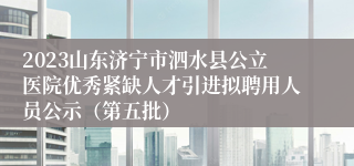 2023山东济宁市泗水县公立医院优秀紧缺人才引进拟聘用人员公示（第五批）