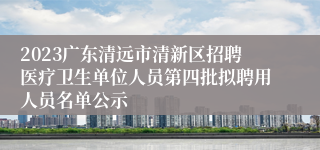 2023广东清远市清新区招聘医疗卫生单位人员第四批拟聘用人员名单公示