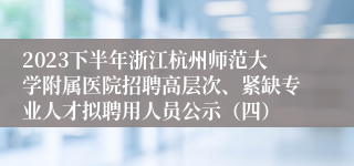 2023下半年浙江杭州师范大学附属医院招聘高层次、紧缺专业人才拟聘用人员公示（四）