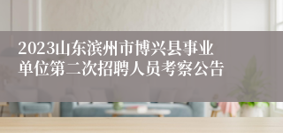 2023山东滨州市博兴县事业单位第二次招聘人员考察公告