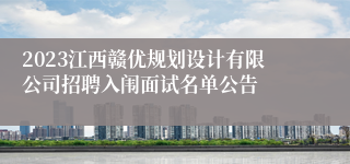 2023江西赣优规划设计有限公司招聘入闱面试名单公告
