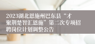 2023湖北恩施州巴东县“才聚荆楚智汇恩施”第二次专项招聘岗位计划调整公告