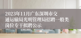 2023年11月广东深圳市交通运输局光明管理局招聘一般类岗位专干拟聘公示