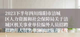 2023下半年四川绵阳市涪城区人力资源和社会保障局关于涪城区机关事业单位编外人员招聘拟聘用人员名单公示（第六批次）