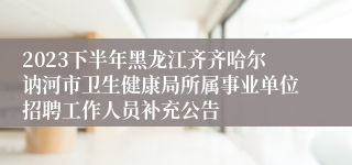 2023下半年黑龙江齐齐哈尔讷河市卫生健康局所属事业单位招聘工作人员补充公告