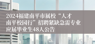 2024福建南平市属校“人才南平校园行”招聘紧缺急需专业应届毕业生48人公告