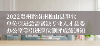 2022贵州黔南州独山县事业单位引进急需紧缺专业人才县委办公室等引进职位测评成绩通知