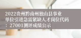 2022贵州黔南州独山县事业单位引进急需紧缺人才岗位代码：27001测评成绩公示