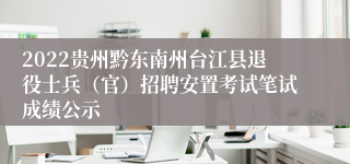 2022贵州黔东南州台江县退役士兵（官）招聘安置考试笔试成绩公示