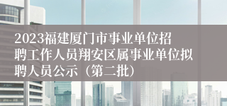 2023福建厦门市事业单位招聘工作人员翔安区属事业单位拟聘人员公示（第二批）