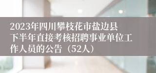 2023年四川攀枝花市盐边县下半年直接考核招聘事业单位工作人员的公告（52人）