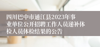 四川巴中市通江县2023年事业单位公开招聘工作人员递补体检人员体检结果的公告