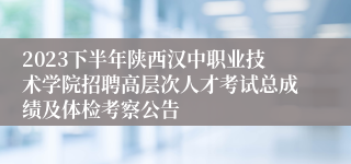 2023下半年陕西汉中职业技术学院招聘高层次人才考试总成绩及体检考察公告