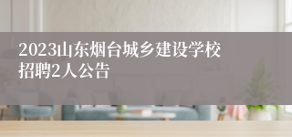 2023山东烟台城乡建设学校招聘2人公告