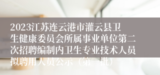 2023江苏连云港市灌云县卫生健康委员会所属事业单位第二次招聘编制内卫生专业技术人员拟聘用人员公示（第一批）