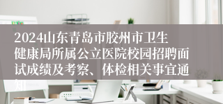 2024山东青岛市胶州市卫生健康局所属公立医院校园招聘面试成绩及考察、体检相关事宜通知