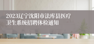 2023辽宁沈阳市法库县医疗卫生系统招聘体检通知