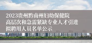 2023贵州黔南州妇幼保健院高层次和急需紧缺专业人才引进拟聘用人员名单公示