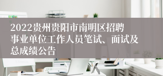 2022贵州贵阳市南明区招聘事业单位工作人员笔试、面试及总成绩公告