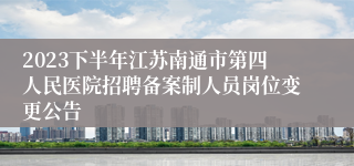 2023下半年江苏南通市第四人民医院招聘备案制人员岗位变更公告