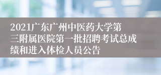 2021广东广州中医药大学第三附属医院第一批招聘考试总成绩和进入体检人员公告