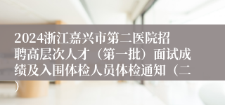 2024浙江嘉兴市第二医院招聘高层次人才（第一批）面试成绩及入围体检人员体检通知（二）