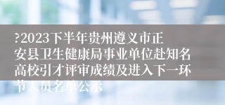 ?2023下半年贵州遵义市正安县卫生健康局事业单位赴知名高校引才评审成绩及进入下一环节人员名单公示