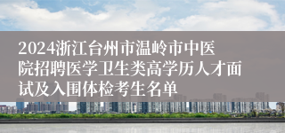 2024浙江台州市温岭市中医院招聘医学卫生类高学历人才面试及入围体检考生名单