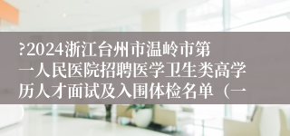 ?2024浙江台州市温岭市第一人民医院招聘医学卫生类高学历人才面试及入围体检名单（一）