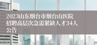 2023山东烟台市烟台山医院招聘高层次急需紧缺人才34人公告