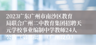 2023广东广州市南沙区教育局联合广州二中教育集团招聘天元学校事业编制中学教师24人公告（第三批）（广州设点）