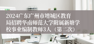 2024广东广州市增城区教育局招聘华南师范大学附属新塘学校事业编制教师3人（第二次）公告