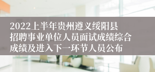 2022上半年贵州遵义绥阳县招聘事业单位人员面试成绩综合成绩及进入下一环节人员公布