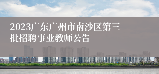 2023广东广州市南沙区第三批招聘事业教师公告