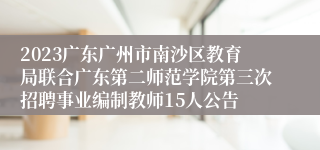 2023广东广州市南沙区教育局联合广东第二师范学院第三次招聘事业编制教师15人公告