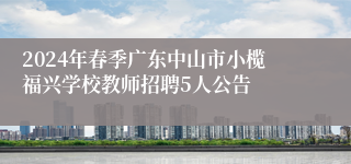 2024年春季广东中山市小榄福兴学校教师招聘5人公告