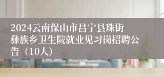 2024云南保山市昌宁县珠街彝族乡卫生院就业见习岗招聘公告（10人）