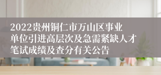 2022贵州铜仁市万山区事业单位引进高层次及急需紧缺人才笔试成绩及查分有关公告