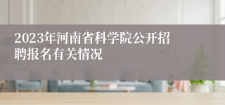 2023年河南省科学院公开招聘报名有关情况