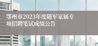 鄂州市2023年度随军家属专项招聘笔试成绩公告