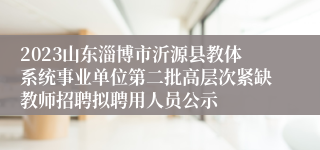 2023山东淄博市沂源县教体系统事业单位第二批高层次紧缺教师招聘拟聘用人员公示