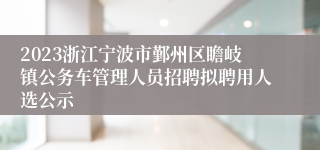 2023浙江宁波市鄞州区瞻岐镇公务车管理人员招聘拟聘用人选公示