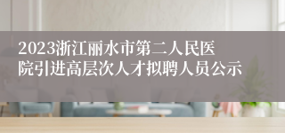 2023浙江丽水市第二人民医院引进高层次人才拟聘人员公示