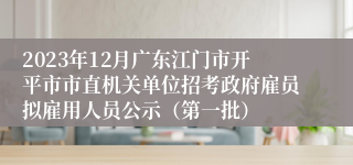 2023年12月广东江门市开平市市直机关单位招考政府雇员拟雇用人员公示（第一批）