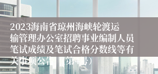 2023海南省琼州海峡轮渡运输管理办公室招聘事业编制人员笔试成绩及笔试合格分数线等有关事项公告 （第4号）