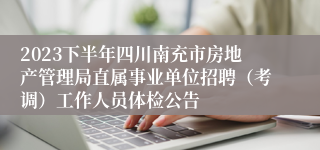 2023下半年四川南充市房地产管理局直属事业单位招聘（考调）工作人员体检公告