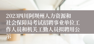 2023四川阿坝州人力资源和社会保障局考试招聘事业单位工作人员和机关工勤人员拟聘用公示