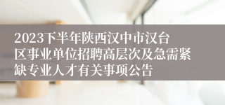 2023下半年陕西汉中市汉台区事业单位招聘高层次及急需紧缺专业人才有关事项公告